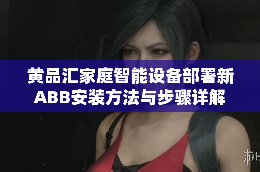 黃品匯家庭智能設備部署新ABB安裝方法與步驟詳解