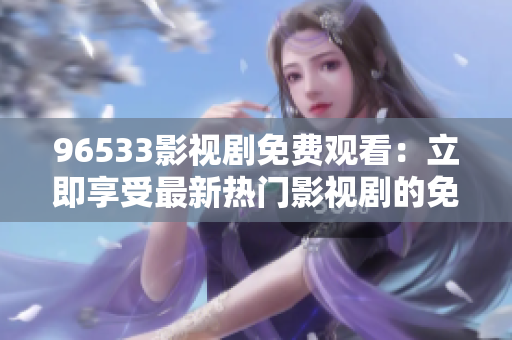 96533影視劇免費觀看：立即享受最新熱門影視劇的免費觀看服務(wù)