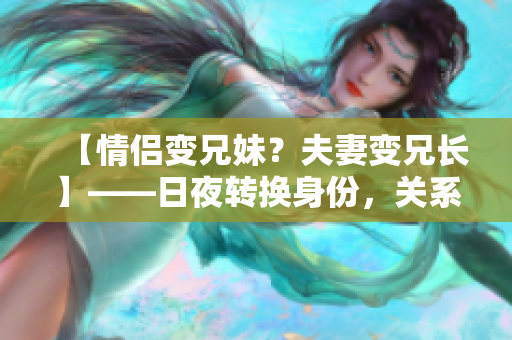 【情侶變兄妹？夫妻變兄長(zhǎng)】——日夜轉(zhuǎn)換身份，關(guān)系錯(cuò)綜復(fù)雜！
