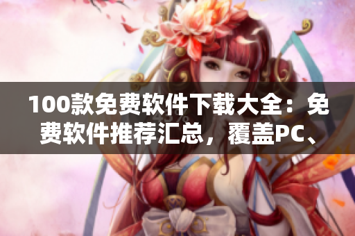 100款免費(fèi)軟件下載大全：免費(fèi)軟件推薦匯總，覆蓋PC、安卓、iOS等多個(gè)平臺(tái)