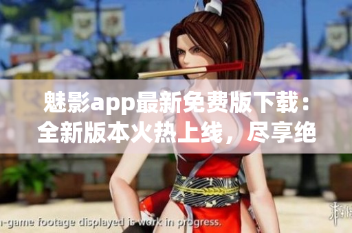 魅影app最新免費(fèi)版下載：全新版本火熱上線，盡享絕佳體驗(yàn)