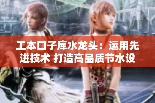 工本口子庫水龍頭：運(yùn)用先進(jìn)技術(shù) 打造高品質(zhì)節(jié)水設(shè)備