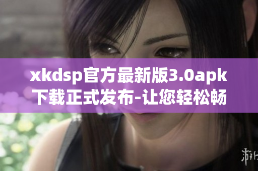 xkdsp官方最新版3.0apk下載正式發(fā)布-讓您輕松暢享高品質(zhì)音頻體驗(yàn)