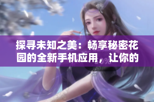 探尋未知之美：暢享秘密花園的全新手機(jī)應(yīng)用，讓你的世界充滿芬芳與神秘