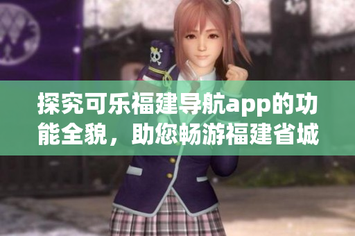 探究可樂福建導(dǎo)航app的功能全貌，助您暢游福建省城市與鄉(xiāng)村