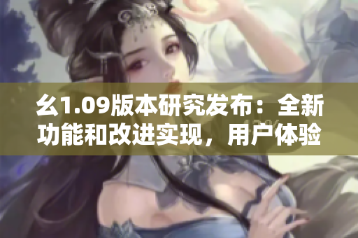 幺1.09版本研究發(fā)布：全新功能和改進(jìn)實(shí)現(xiàn)，用戶體驗(yàn)大幅提升