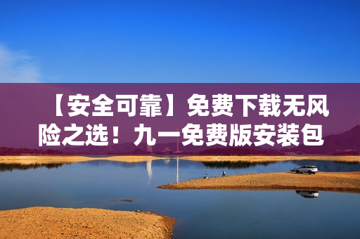 【安全可靠】免費下載無風(fēng)險之選！九一免費版安裝包免費獲取指南