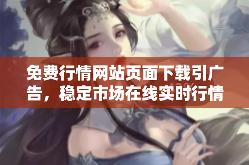 免費行情網(wǎng)站頁面下載引廣告，穩(wěn)定市場在線實時行情免費獲取