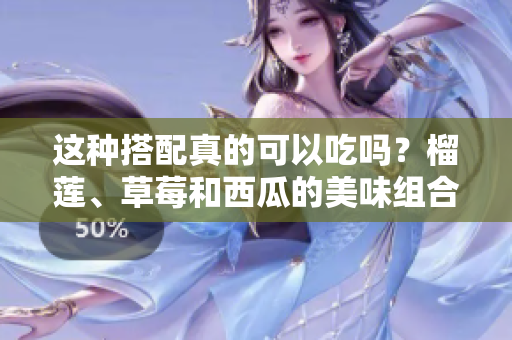 這種搭配真的可以吃嗎？榴蓮、草莓和西瓜的美味組合是否安全？