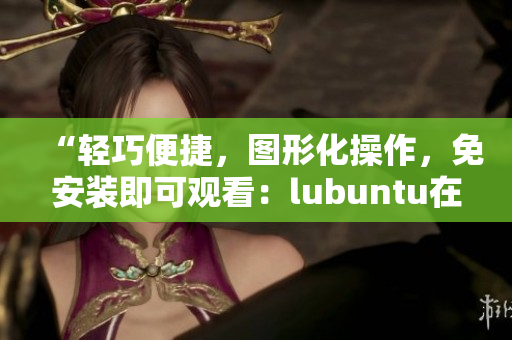 “輕巧便捷，圖形化操作，免安裝即可觀看：lubuntu在線觀看下載i的亮點”