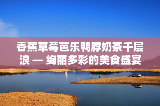香蕉草莓芭樂鴨脖奶茶千層浪 — 絢麗多彩的美食盛宴!