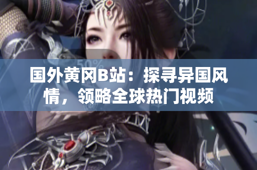 國(guó)外黃岡B站：探尋異國(guó)風(fēng)情，領(lǐng)略全球熱門視頻
