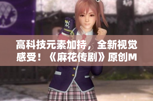 高科技元素加持，全新視覺(jué)感受！《麻花傳劇》原創(chuàng)MV精彩在線賞析