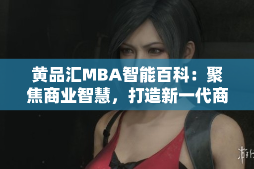 黃品匯MBA智能百科：聚焦商業(yè)智慧，打造新一代商學(xué)教育智庫