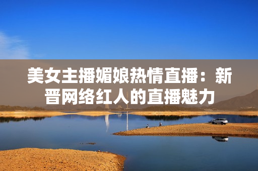 美女主播媚娘熱情直播：新晉網(wǎng)絡(luò)紅人的直播魅力