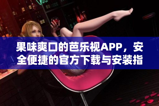 果味爽口的芭樂視APP，安全便捷的官方下載與安裝指南