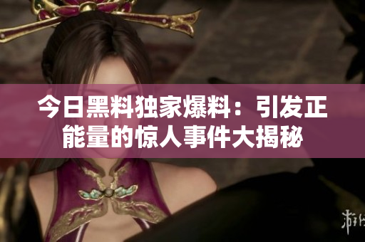 今日黑料獨(dú)家爆料：引發(fā)正能量的驚人事件大揭秘