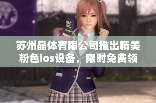 蘇州晶體有限公司推出精美粉色ios設備，限時免費領取，品質過硬！