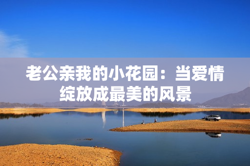 老公親我的小花園：當(dāng)愛情綻放成最美的風(fēng)景