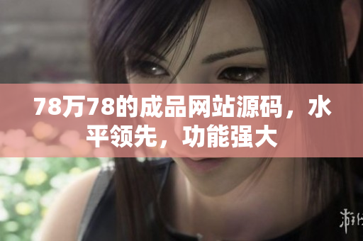78萬78的成品網(wǎng)站源碼，水平領(lǐng)先，功能強大