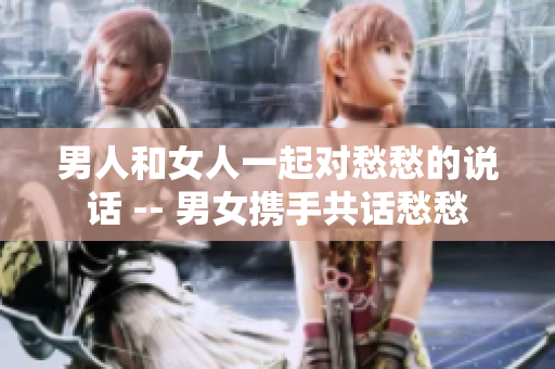 男人和女人一起對愁愁的說話 -- 男女?dāng)y手共話愁愁