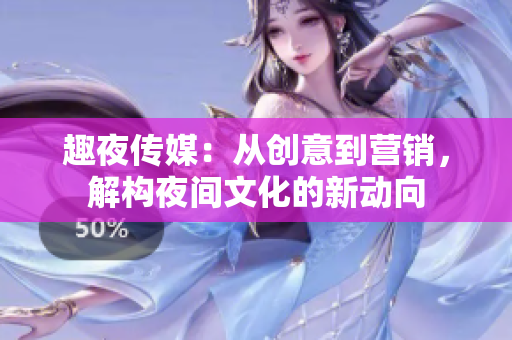 趣夜傳媒：從創(chuàng)意到營銷，解構(gòu)夜間文化的新動(dòng)向