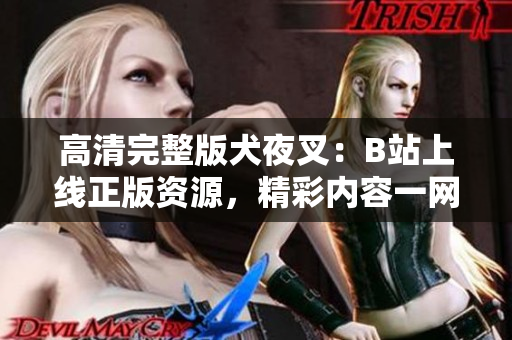 高清完整版犬夜叉：B站上線正版資源，精彩內(nèi)容一網(wǎng)打盡