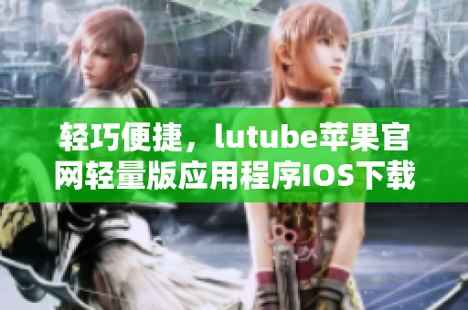輕巧便捷，lutube蘋果官網(wǎng)輕量版應(yīng)用程序IOS下載方法