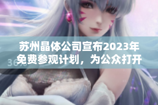 蘇州晶體公司宣布2023年免費參觀計劃，為公眾打開產(chǎn)業(yè)內(nèi)幕探索之門