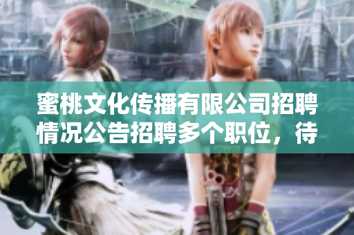 蜜桃文化傳播有限公司招聘情況公告招聘多個職位，待遇優(yōu)厚，期待您的加入!