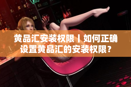 黃品匯安裝權(quán)限丨如何正確設(shè)置黃品匯的安裝權(quán)限？