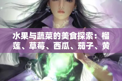 水果與蔬菜的美食探索：榴蓮、草莓、西瓜、茄子、黃瓜的味蕾體驗
