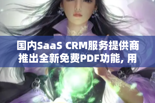 國內(nèi)SaaS CRM服務(wù)提供商推出全新免費(fèi)PDF功能, 用戶可免費(fèi)轉(zhuǎn)換文件格式
