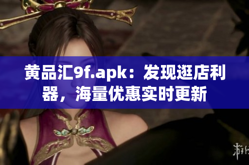 黃品匯9f.apk：發(fā)現(xiàn)逛店利器，海量優(yōu)惠實時更新