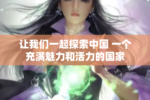 讓我們一起探索中國 一個充滿魅力和活力的國家