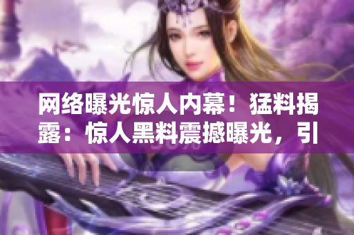網(wǎng)絡(luò)曝光驚人內(nèi)幕！猛料揭露：驚人黑料震撼曝光，引發(fā)眾網(wǎng)友熱議，瓜子精們快來圍觀！