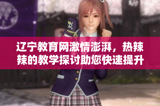 遼寧教育網(wǎng)激情澎湃，熱辣辣的教學(xué)探討助您快速提升教育水平