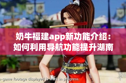 奶牛福建app新功能介紹：如何利用導(dǎo)航功能提升湖南教育水平？