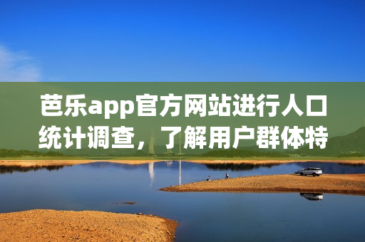 芭樂app官方網(wǎng)站進(jìn)行人口統(tǒng)計(jì)調(diào)查，了解用戶群體特征