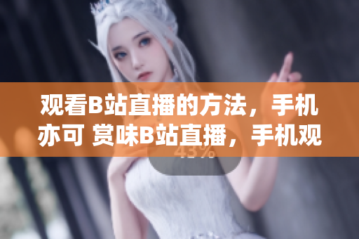 觀看B站直播的方法，手機(jī)亦可 賞味B站直播，手機(jī)觀賞沒(méi)問(wèn)題
