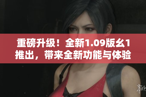 重磅升級(jí)！全新1.09版幺1推出，帶來(lái)全新功能與體驗(yàn)