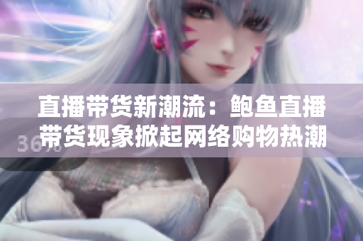 直播帶貨新潮流：鮑魚(yú)直播帶貨現(xiàn)象掀起網(wǎng)絡(luò)購(gòu)物熱潮
