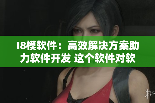 I8模軟件：高效解決方案助力軟件開(kāi)發(fā) 這個(gè)軟件對(duì)軟件開(kāi)發(fā)有很大的幫助