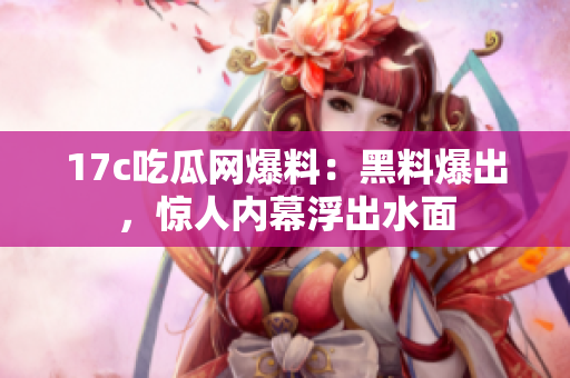 17c吃瓜網(wǎng)爆料：黑料爆出，驚人內(nèi)幕浮出水面