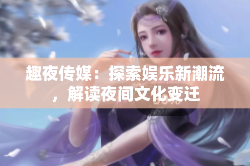 趣夜傳媒：探索娛樂(lè)新潮流，解讀夜間文化變遷