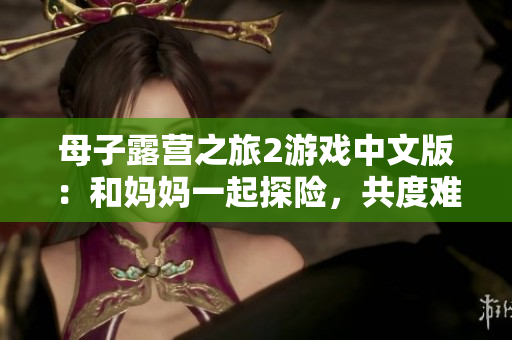 母子露營(yíng)之旅2游戲中文版：和媽媽一起探險(xiǎn)，共度難忘時(shí)光