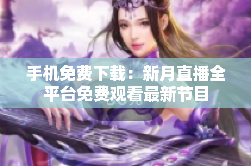 手機(jī)免費(fèi)下載：新月直播全平臺(tái)免費(fèi)觀看最新節(jié)目