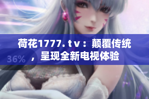 荷花1777. tⅴ：顛覆傳統(tǒng)，呈現(xiàn)全新電視體驗