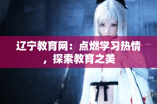 遼寧教育網(wǎng)：點燃學(xué)習(xí)熱情，探索教育之美