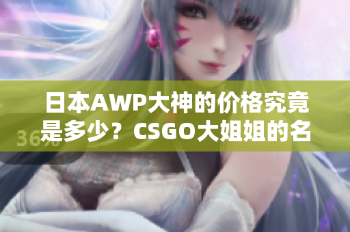 日本AWP大神的價格究竟是多少？CSGO大姐姐的名號究竟值多少錢？